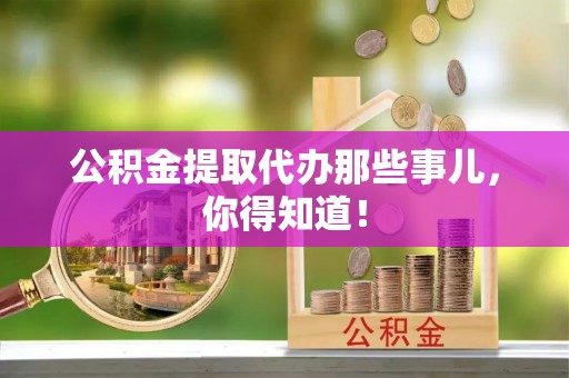 淮阳公积金提取代办那些事儿，你得知道！