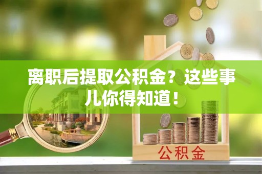 淮阳离职后提取公积金？这些事儿你得知道！