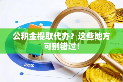 淮阳公积金提取代办？这些地方可别错过！