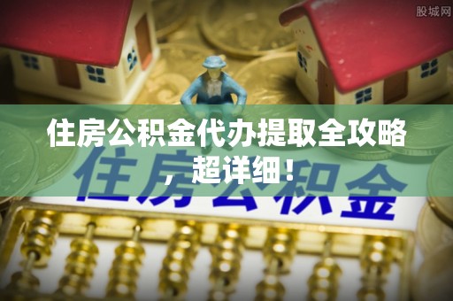 淮阳住房公积金代办提取全攻略，超详细！