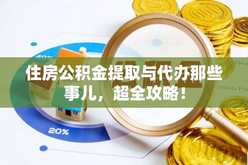 淮阳住房公积金提取与代办那些事儿，超全攻略！