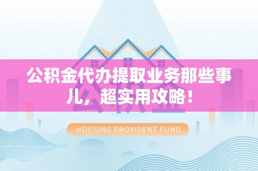 淮阳公积金代办提取业务那些事儿，超实用攻略！