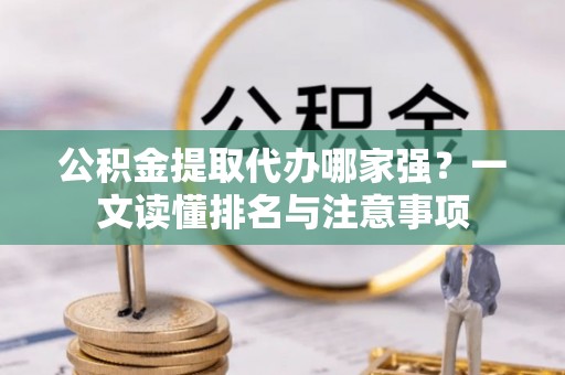 淮阳公积金提取代办哪家强？一文读懂排名与注意事项