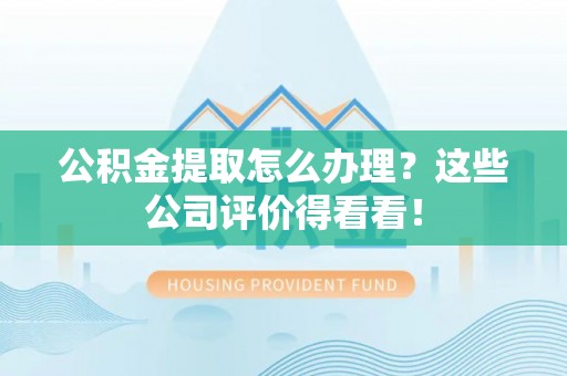 淮阳公积金提取怎么办理？这些公司评价得看看！