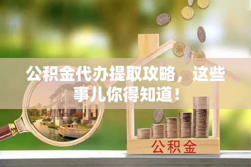 淮阳公积金代办提取攻略，这些事儿你得知道！
