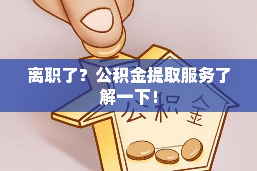 淮阳离职了？公积金提取服务了解一下！