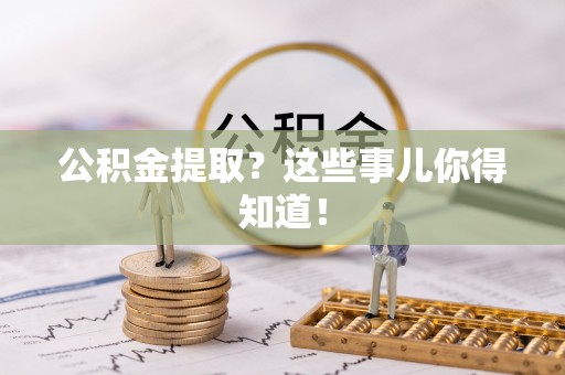 淮阳公积金提取？这些事儿你得知道！