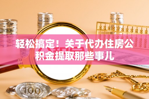 淮阳轻松搞定！关于代办住房公积金提取那些事儿