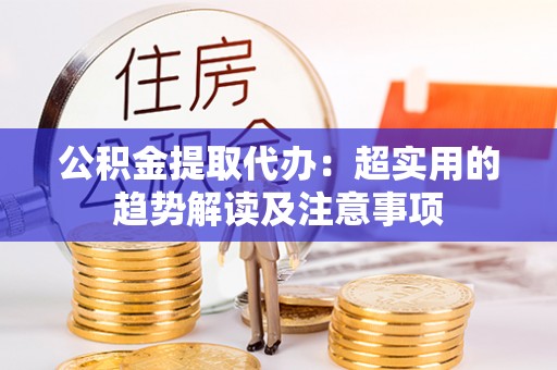 淮阳公积金提取代办：超实用的趋势解读及注意事项