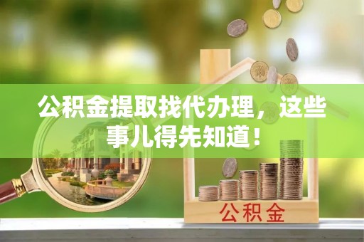 淮阳公积金提取找代办理，这些事儿得先知道！