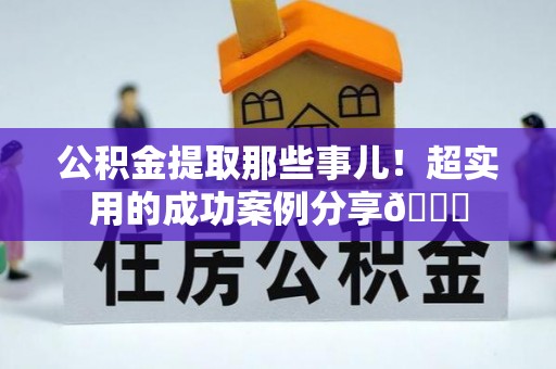 淮阳公积金提取那些事儿！超实用的成功案例分享😎