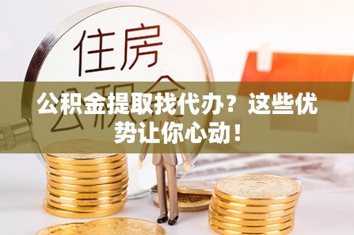 淮阳公积金提取找代办？这些优势让你心动！