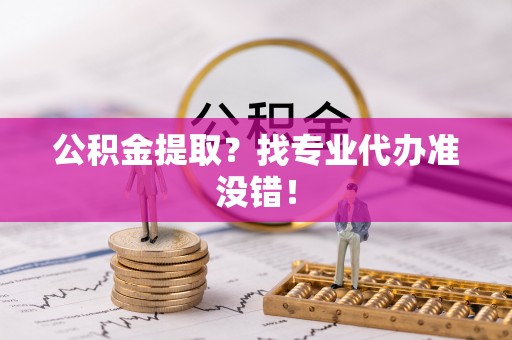 淮阳公积金提取？找专业代办准没错！