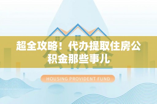 淮阳超全攻略！代办提取住房公积金那些事儿