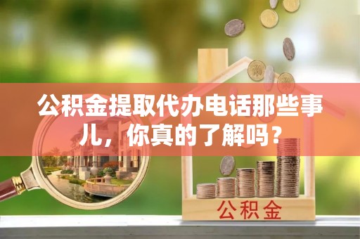 淮阳公积金提取代办电话那些事儿，你真的了解吗？