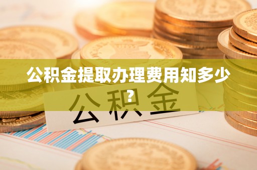 淮阳公积金提取办理费用知多少？