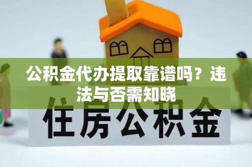 淮阳公积金代办提取靠谱吗？违法与否需知晓