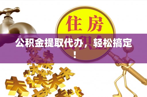 淮阳公积金提取代办，轻松搞定！