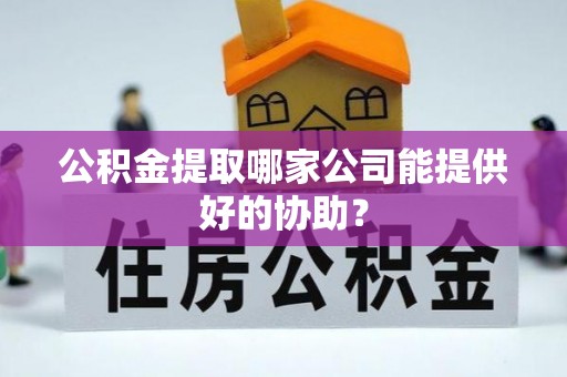 淮阳公积金提取哪家公司能提供好的协助？