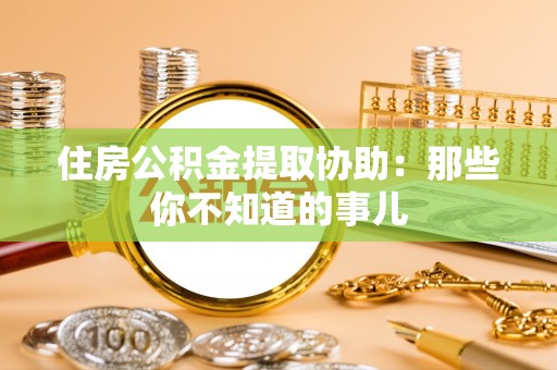 淮阳住房公积金提取协助：那些你不知道的事儿