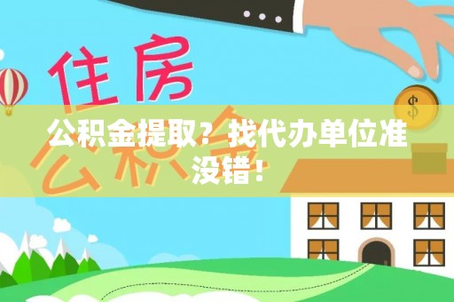 淮阳公积金提取？找代办单位准没错！
