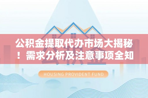 淮阳公积金提取代办市场大揭秘！需求分析及注意事项全知道