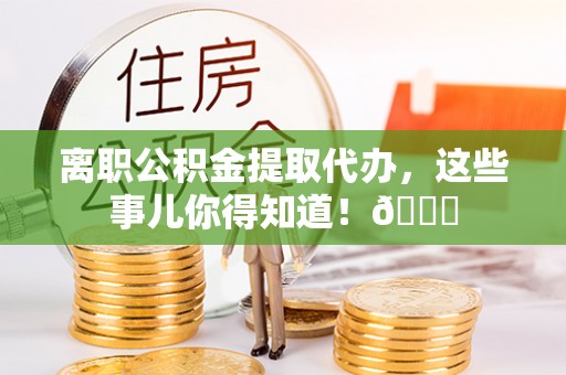 淮阳离职公积金提取代办，这些事儿你得知道！😎