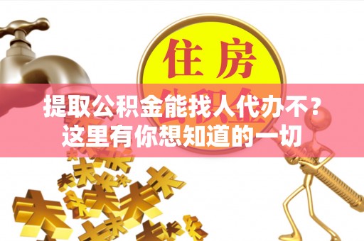 淮阳提取公积金能找人代办不？这里有你想知道的一切