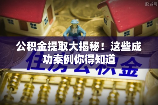 淮阳公积金提取大揭秘！这些成功案例你得知道