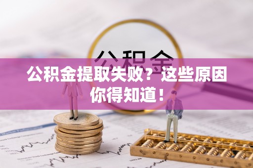 淮阳公积金提取失败？这些原因你得知道！