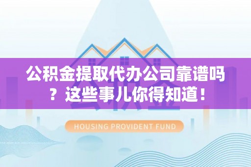淮阳公积金提取代办公司靠谱吗？这些事儿你得知道！