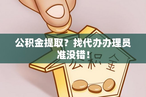 淮阳公积金提取？找代办办理员准没错！