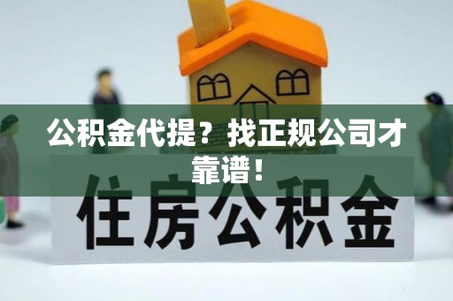 淮阳公积金代提？找正规公司才靠谱！