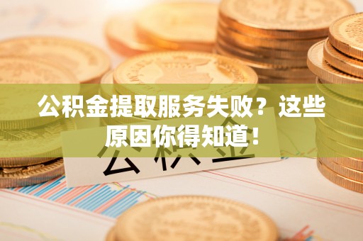 淮阳公积金提取服务失败？这些原因你得知道！