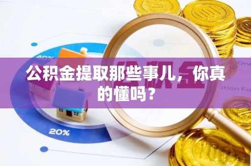 淮阳公积金提取那些事儿，你真的懂吗？