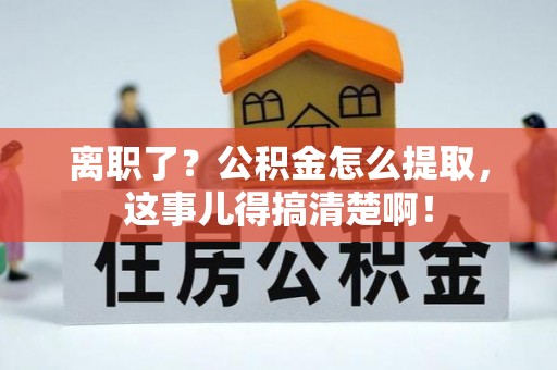 淮阳离职了？公积金怎么提取，这事儿得搞清楚啊！