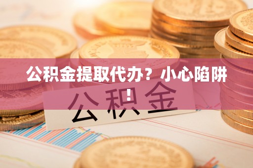 淮阳公积金提取代办？小心陷阱！