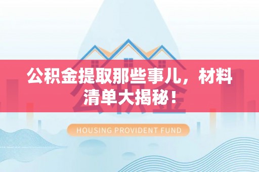 淮阳公积金提取那些事儿，材料清单大揭秘！
