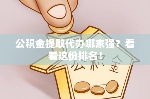 淮阳公积金提取代办哪家强？看看这份排名！