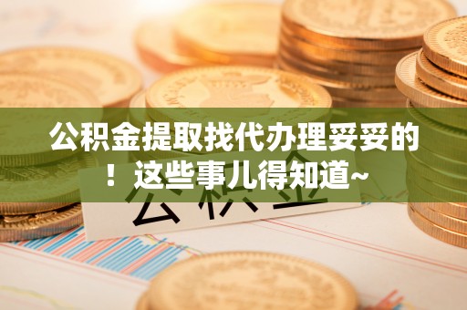 淮阳公积金提取找代办理妥妥的！这些事儿得知道~