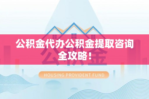 淮阳公积金代办公积金提取咨询全攻略！