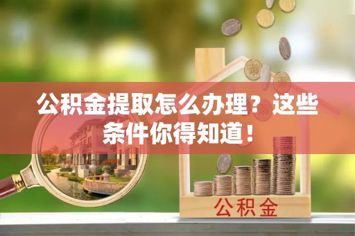 淮阳公积金提取怎么办理？这些条件你得知道！