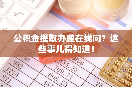 淮阳公积金提取办理在线问？这些事儿得知道！