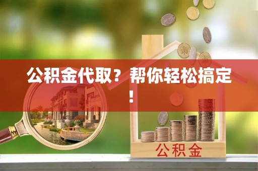 淮阳公积金代取？帮你轻松搞定！