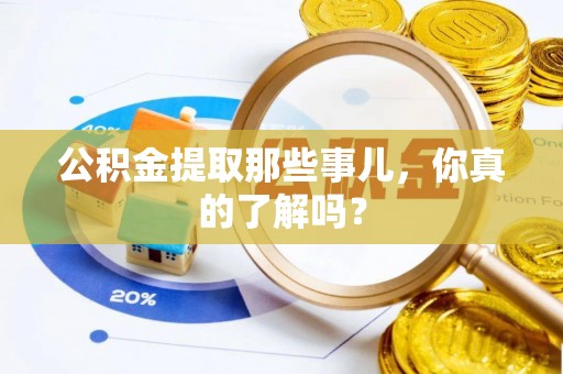 淮阳公积金提取那些事儿，你真的了解吗？