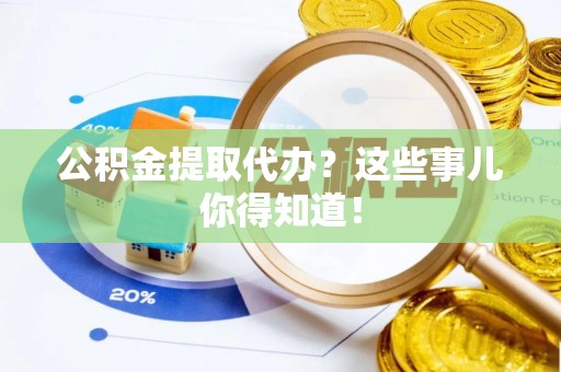 淮阳公积金提取代办？这些事儿你得知道！