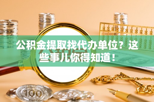 淮阳公积金提取找代办单位？这些事儿你得知道！