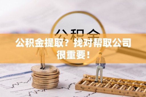 淮阳公积金提取？找对帮取公司很重要！
