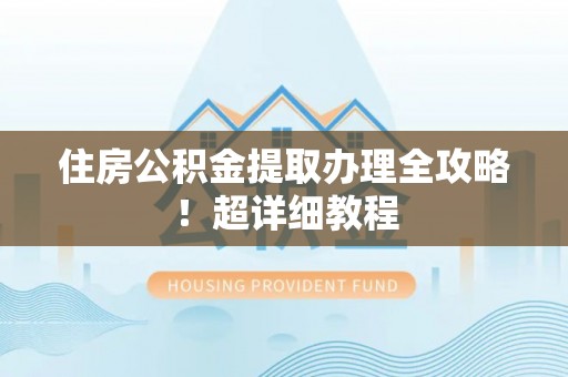 淮阳住房公积金提取办理全攻略！超详细教程