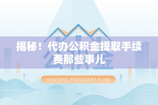 淮阳揭秘！代办公积金提取手续费那些事儿